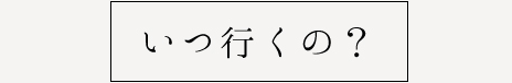 いつ行くの？